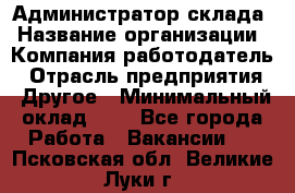 Администратор склада › Название организации ­ Компания-работодатель › Отрасль предприятия ­ Другое › Минимальный оклад ­ 1 - Все города Работа » Вакансии   . Псковская обл.,Великие Луки г.